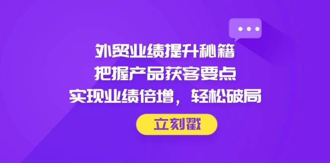 （14567期）外贸业绩暴涨秘籍，吃透产品获客关键，轻松破局翻倍-安索博客网