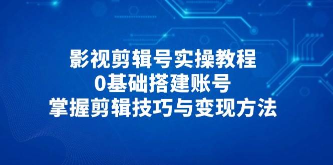 （14557期）影视剪辑号实操教程，零基础也能开干，搞定剪辑技巧和赚钱路子-安索博客网