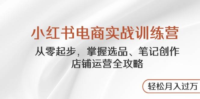 （14556期）小红书电商实战训练营，手把手带你从零开始，搞定选品、笔记、店铺运营全攻略…-安索博客网