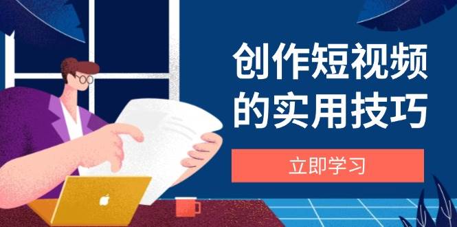 （14556期）短视频创作实用技巧，剪辑、设备、构图、文案一网打尽-安索博客网
