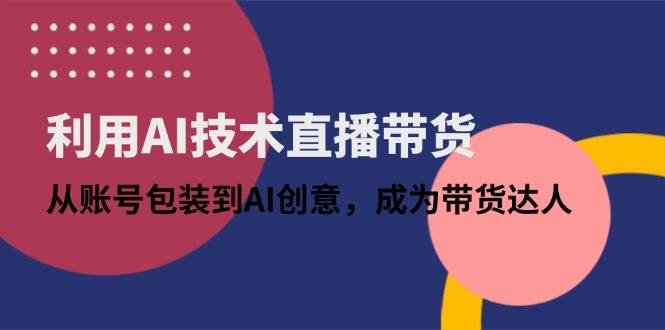 （14534期）用AI搞直播带货：从账号包装到创意玩法，轻松当带货高手-安索博客网