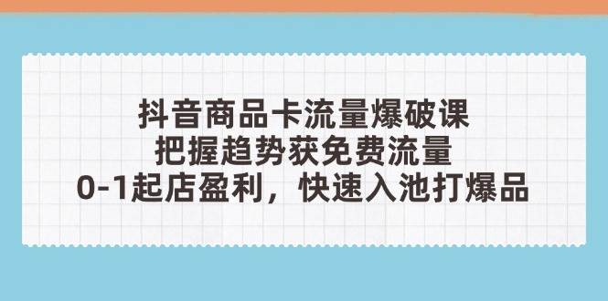 抖音商品卡流量爆破课：抓住趋势白捡免费流量，从零开店赚到钱，快速打造爆款-安索博客网
