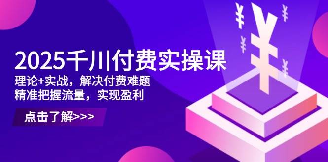 （14533期）2025千川付费实操课，边学边练，搞定付费难题，搞定流量，稳稳赚钱-安索博客网