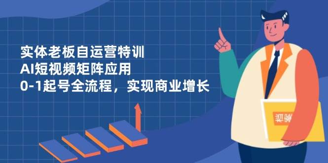 实体老板自运营特训：AI短视频矩阵玩法，手把手教你从0到1起号，生意蹭蹭涨-安索博客网