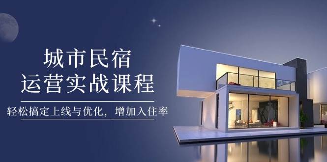 （14471期）城市民宿运营实战课，上手优化超简单，入住率蹭蹭涨-安索博客网