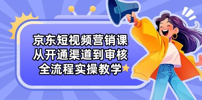 京东短视频营销课：从开通到审核，手把手教你实操-安索博客网