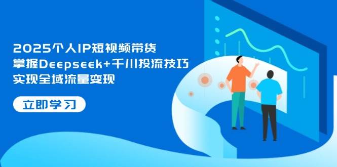 2025个人IP短视频带货，玩转Deepseek+千川投流，轻松赚遍全域流量-安索博客网