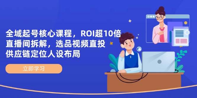 （14445期）全域起号核心课，ROI超10倍直播间大揭秘，选品直投、供应链定位和人设搭建-安索博客网