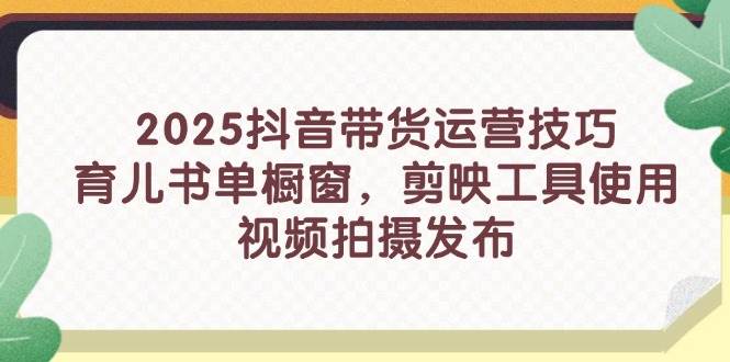 （14446期）2025抖音带货运营技巧，育儿书单橱窗，剪映工具使用，视频拍摄发布-安索博客网