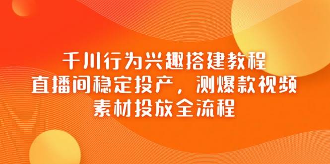 （14444期）千川行为兴趣搭建教程：直播间稳赚不赔，测爆款视频，素材投放一条龙-安索博客网