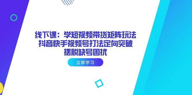 线下实战课：学短视频带货矩阵玩法，抖音快手视频号打法定向突破，再也不愁没号用-安索博客网