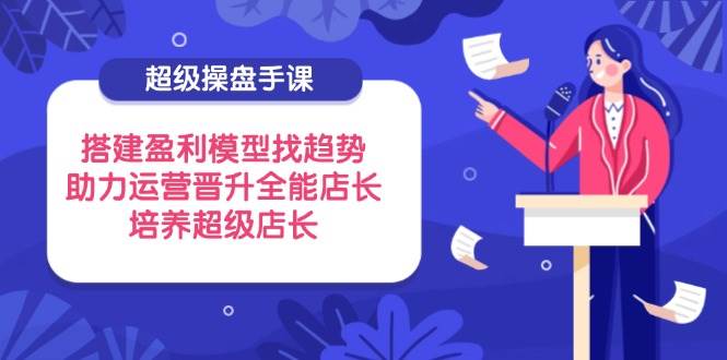 （14431期）超级操盘手课：帮老板练出全能店长，让运营轻松当上店长-安索博客网