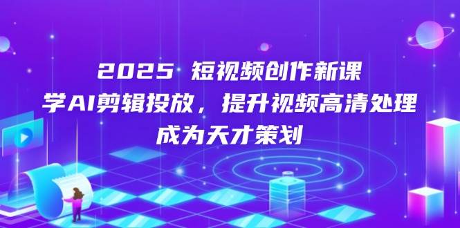 2025短视频创作新课程：学AI剪辑和投放，轻松提升视频画质，变身策划大神-安索博客网