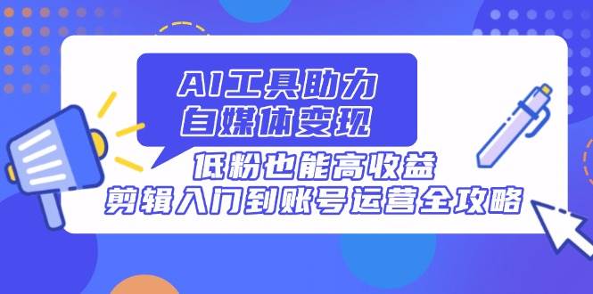 （14405期）用AI工具玩转自媒体变现，粉丝少也能赚到钱，从剪辑小白到账号高手全搞定-安索博客网
