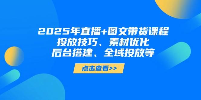 （14397期）2025年直播+图文带货课，投放技巧、素材优化、后台搭建、全域投放全都有-安索博客网