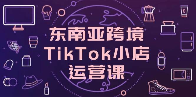 东南亚TikTok小店运营课，手把手教你搞定店铺和流量转化-安索博客网