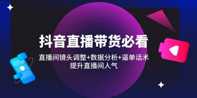 （14388期）抖音直播带货必看：调镜头+看数据+逼单话术，让直播间人气爆棚-安索博客网