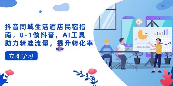 （14368期）抖音同城生活酒店民宿指南：从0到1玩抖音，AI工具帮你精准抓流量，提升转化率-安索博客网