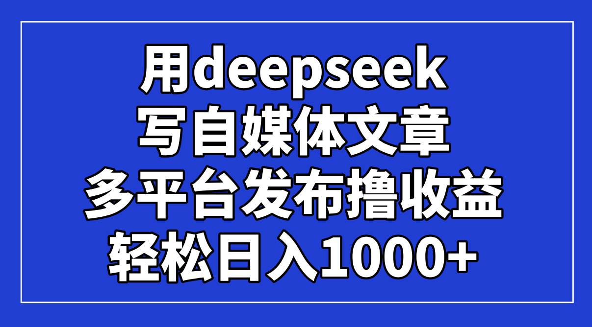 用deepseek写文章，多平台发一发，轻松日入1000+！-安索博客网
