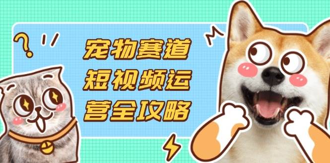 宠物短视频保姆级教程：从选品到剪辑，手把手教你赚猫粮钱-安索博客网