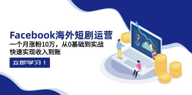 Facebook海外短剧运营：一月涨粉10万，从零开始到实战，快速赚到钱-安索博客网