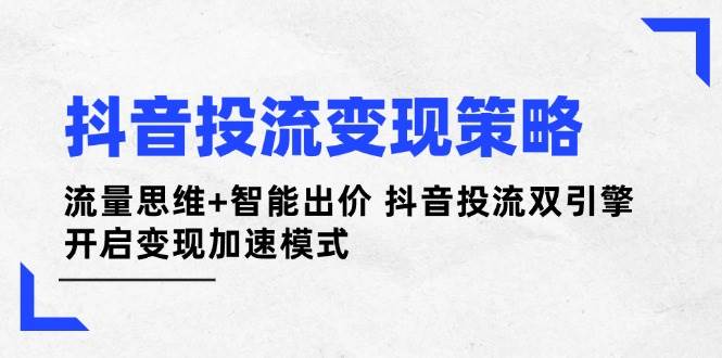 （14325期）抖音投流变现策略：流量思维+智能出价 抖音投流双引擎 变现加速-安索博客网