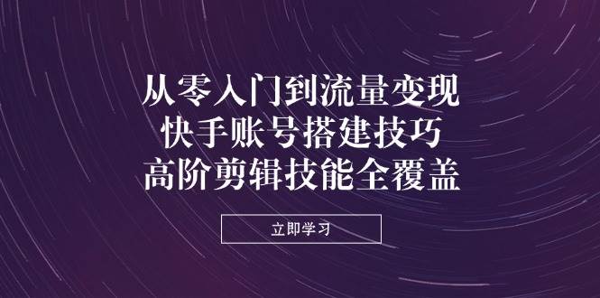 快手账号搭建+高阶剪辑，从零搞到流量变现，这套课全包了-安索博客网