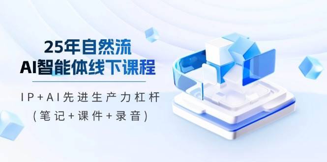 25年自然流AI智能体线下课，IP+AI让你生产力起飞（笔记+课件+录音）-安索博客网