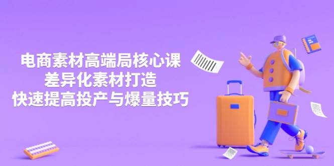 3月电商素材高端局核心课：差异化素材打造，快速提升投产和爆量技巧-安索博客网