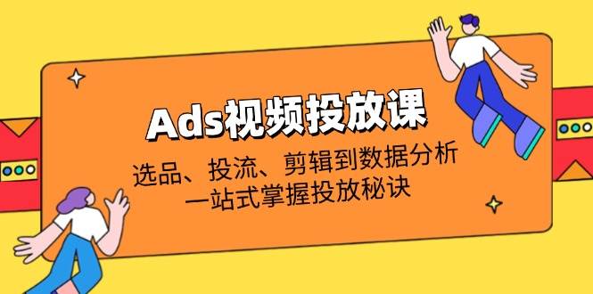 （14258期）Ads视频投放课全解析：选品、投流、剪辑到数据分析，一招搞定投放秘诀-安索博客网
