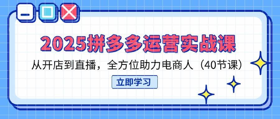 2025拼多多运营实战课，开店到直播全覆盖，电商人必备的40节课-安索博客网