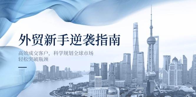 （14201期）外贸新手逆袭指南：轻松搞定客户，科学规划全球市场，突破瓶颈不是梦-安索博客网
