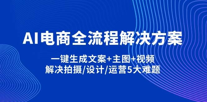 （14200期）AI电商全流程解决方案，一键搞定文案+主图+视频，轻松解决拍摄/设计/运营5大难题-安索博客网