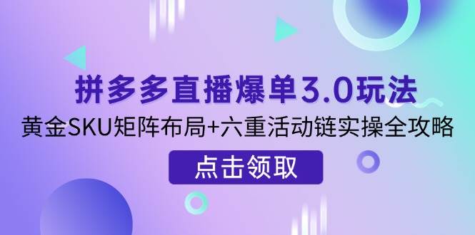 拼多多直播爆单3.0玩法大揭秘，黄金SKU矩阵+六重活动链实操全攻略-安索博客网
