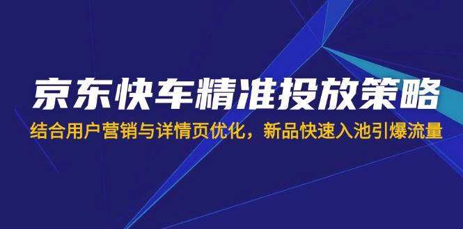 （14185期）京东快车精准投放怎么玩？搞定用户营销和详情页优化，新品快速入池引爆流量-安索博客网
