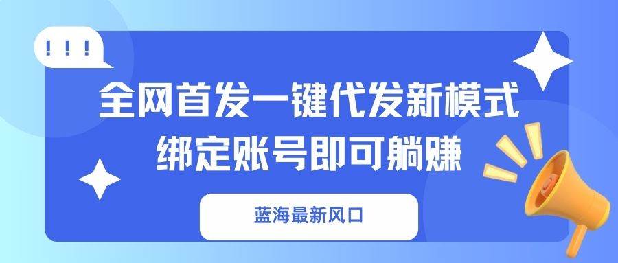 蓝海新风口来了！全网首发一键代发新模式，绑定账号就能躺着赚-安索博客网