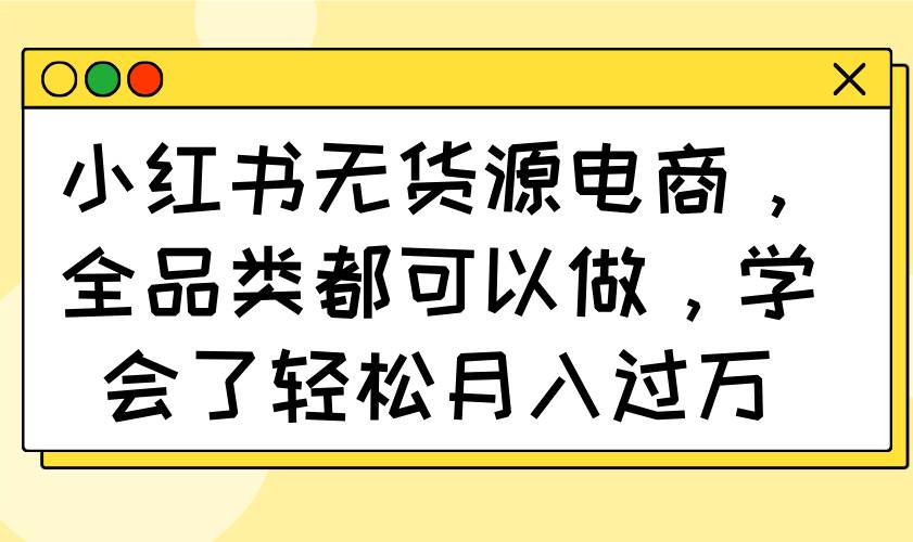 （14100期）小红书无货源电商，啥都能卖！学会后月入过万轻轻松松-安索博客网