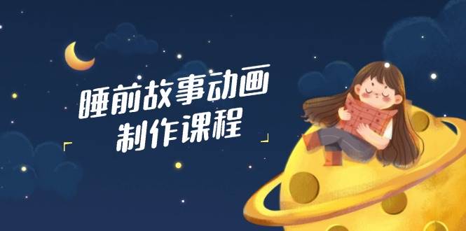 （14546期）睡前故事动画制作课，AI写文案、配音、剪视频一条龙，轻松搞定百分百原创-安索博客网