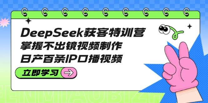 DeepSeek获客特训营：不出镜也能狂拍视频，一天搞定100条IP口播-安索博客网