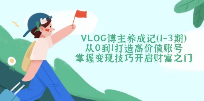 VLOG博主速成课（1-3期）手把手教你从0开始，做个能赚钱的高价值账号-安索博客网