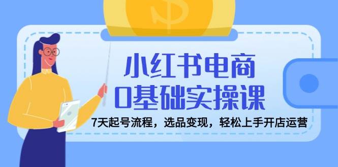 小红书电商0基础实操课：7天起号、选品变现，轻松开店赚钱-安索博客网
