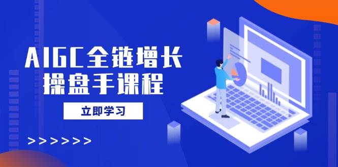 （14523期）AIGC全链增长操盘手课程：从AI小白到玩转私有化应用，轻松搞定营销-安索博客网