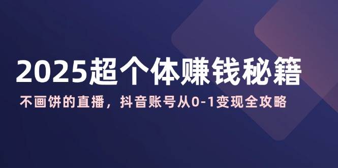 2025超个体搞钱秘籍：不说空话的直播，手把手教你抖音账号从零开始赚钱-安索博客网