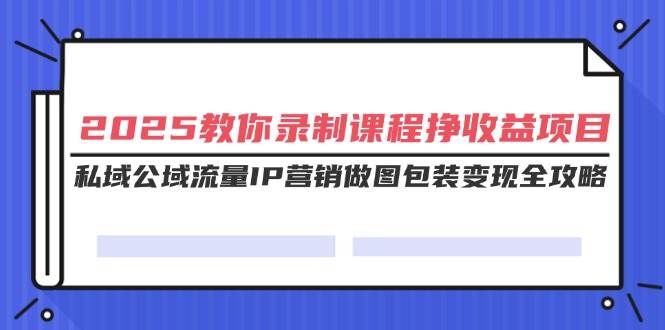2025年，手把手教你录课赚钱！私域+公域流量、个人IP、做图包装，一套搞定-安索博客网