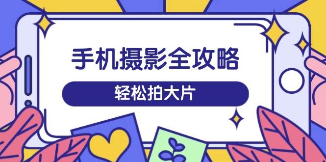 手机摄影全攻略，从拍到剪，这个训练营让你轻松玩转短视频，随手拍出大片范儿-安索博客网