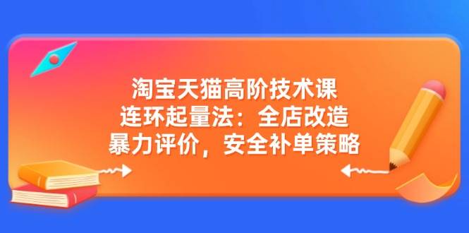 淘宝天猫高阶技术课：连环起量法，全店改造、暴力评价、安全补单，玩转店铺流量-安索博客网