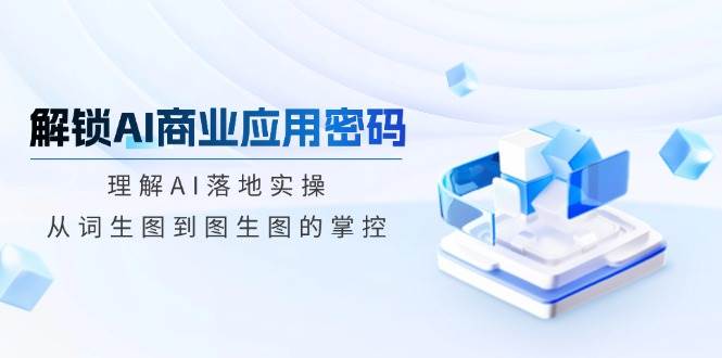 （14439期）解锁AI商业玩法：搞懂AI怎么落地，从文字变图到图变图全掌握-安索博客网