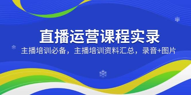 直播运营实战课全记录：主播必学！超全培训资料（录音+图片版）-安索博客网