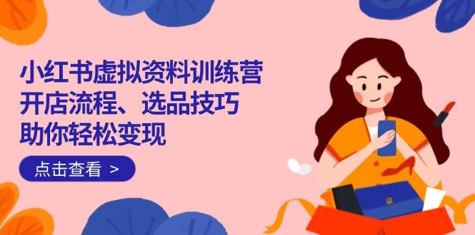 （14372期）小红书虚拟资料训练营：开店流程、选品技巧全搞定，轻松赚到钱-安索博客网