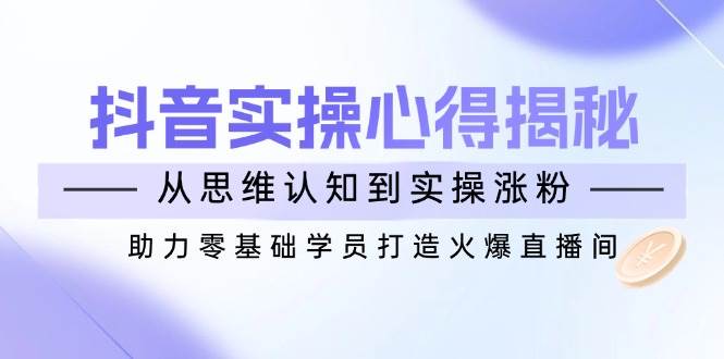 抖音实战心得大公开！从思维认知到实操涨粉，零基础也能打造火爆直播间-安索博客网